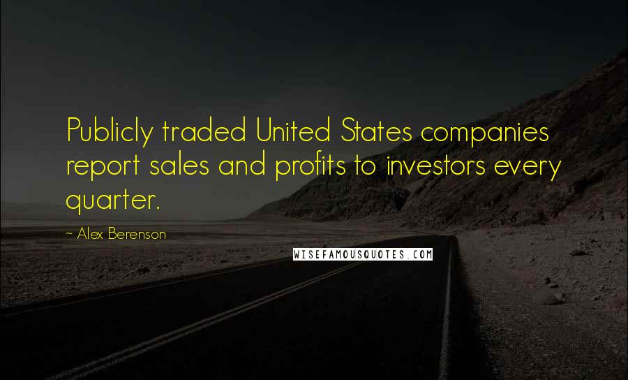 Alex Berenson Quotes: Publicly traded United States companies report sales and profits to investors every quarter.