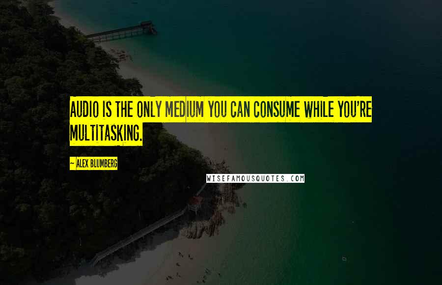 Alex Blumberg Quotes: Audio is the only medium you can consume while you're multitasking.