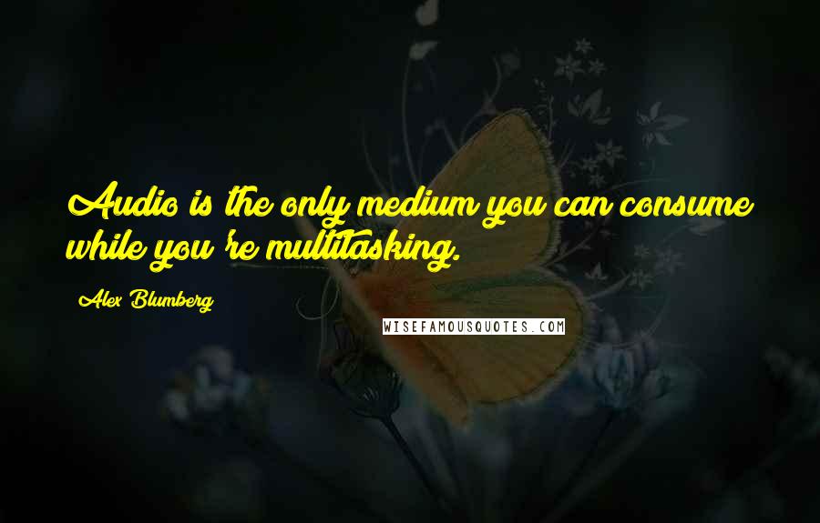 Alex Blumberg Quotes: Audio is the only medium you can consume while you're multitasking.