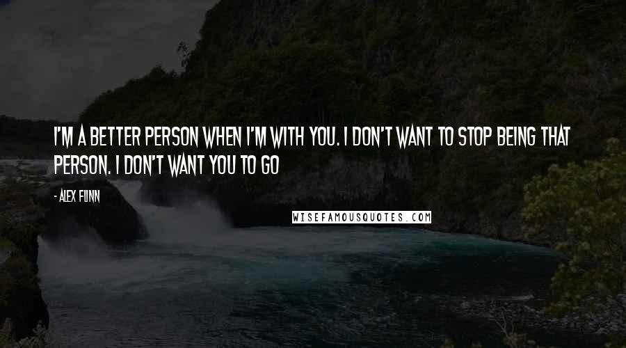 Alex Flinn Quotes: I'm a better person when I'm with you. I don't want to stop being that person. I don't want you to go