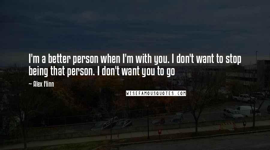 Alex Flinn Quotes: I'm a better person when I'm with you. I don't want to stop being that person. I don't want you to go