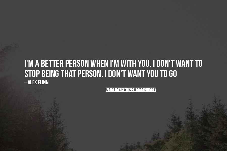 Alex Flinn Quotes: I'm a better person when I'm with you. I don't want to stop being that person. I don't want you to go