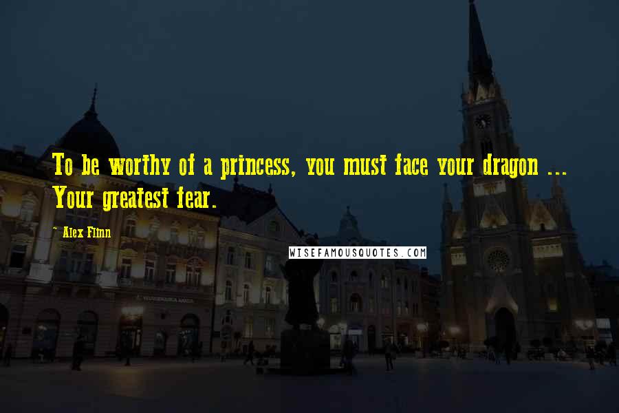 Alex Flinn Quotes: To be worthy of a princess, you must face your dragon ... Your greatest fear.