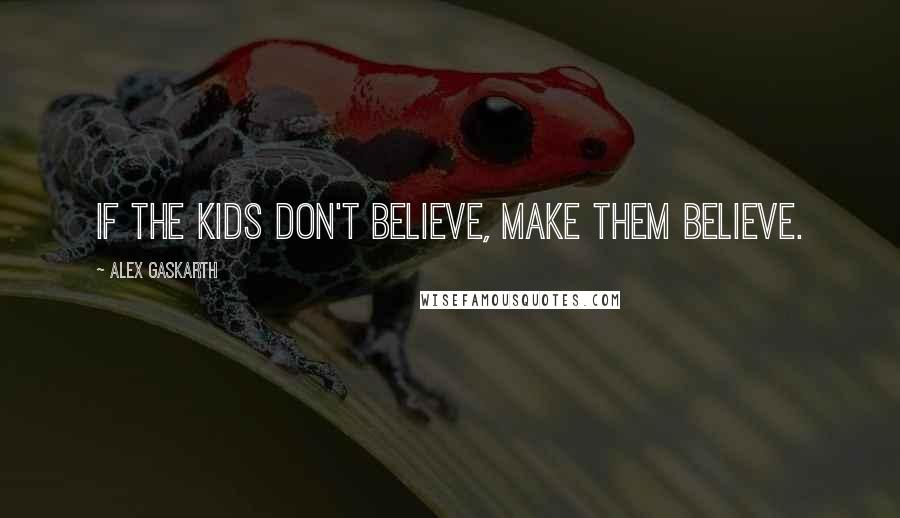 Alex Gaskarth Quotes: If the kids don't believe, make them believe.