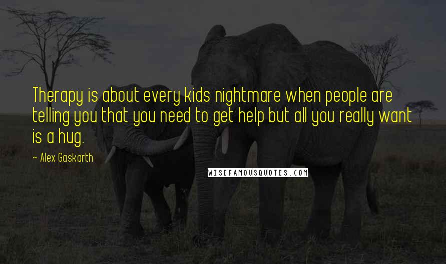 Alex Gaskarth Quotes: Therapy is about every kids nightmare when people are telling you that you need to get help but all you really want is a hug.