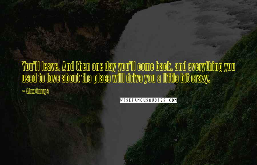 Alex George Quotes: You'll leave. And then one day you'll come back, and everything you used to love about the place will drive you a little bit crazy.