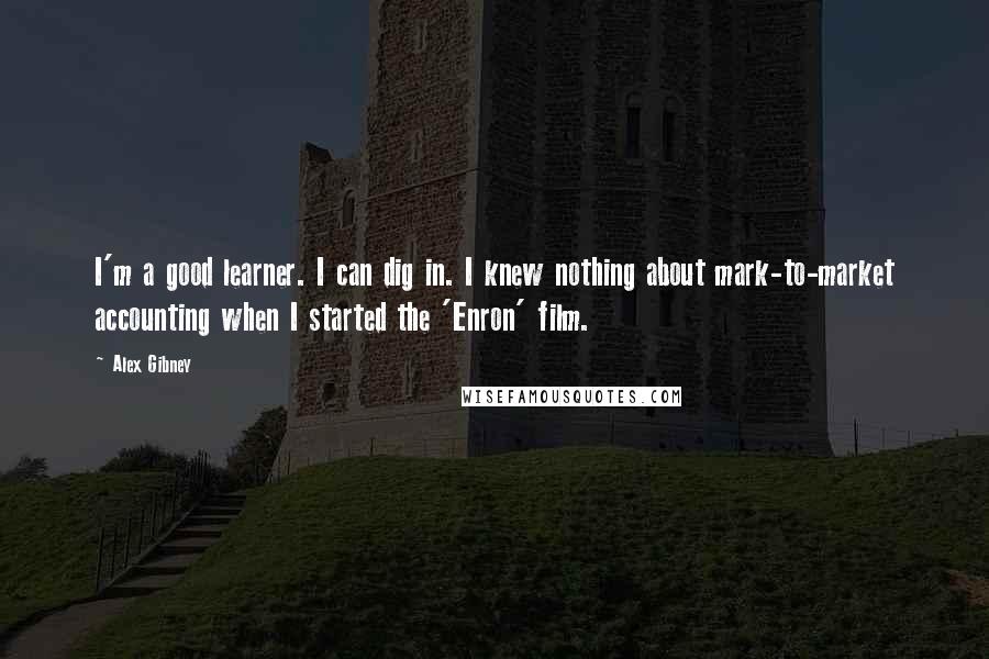 Alex Gibney Quotes: I'm a good learner. I can dig in. I knew nothing about mark-to-market accounting when I started the 'Enron' film.