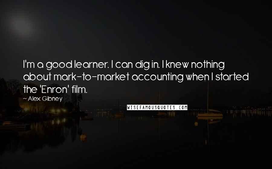 Alex Gibney Quotes: I'm a good learner. I can dig in. I knew nothing about mark-to-market accounting when I started the 'Enron' film.