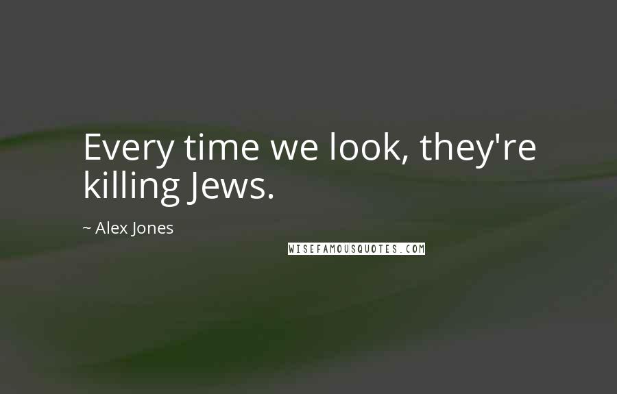 Alex Jones Quotes: Every time we look, they're killing Jews.