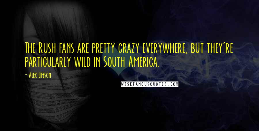 Alex Lifeson Quotes: The Rush fans are pretty crazy everywhere, but they're particularly wild in South America.