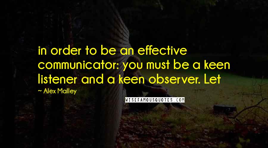 Alex Malley Quotes: in order to be an effective communicator: you must be a keen listener and a keen observer. Let