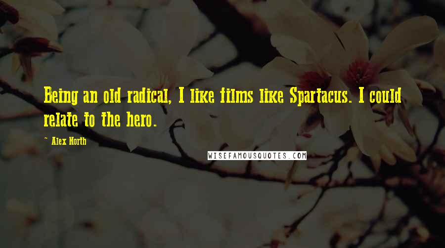 Alex North Quotes: Being an old radical, I like films like Spartacus. I could relate to the hero.