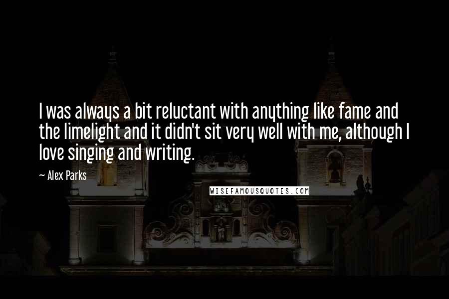 Alex Parks Quotes: I was always a bit reluctant with anything like fame and the limelight and it didn't sit very well with me, although I love singing and writing.