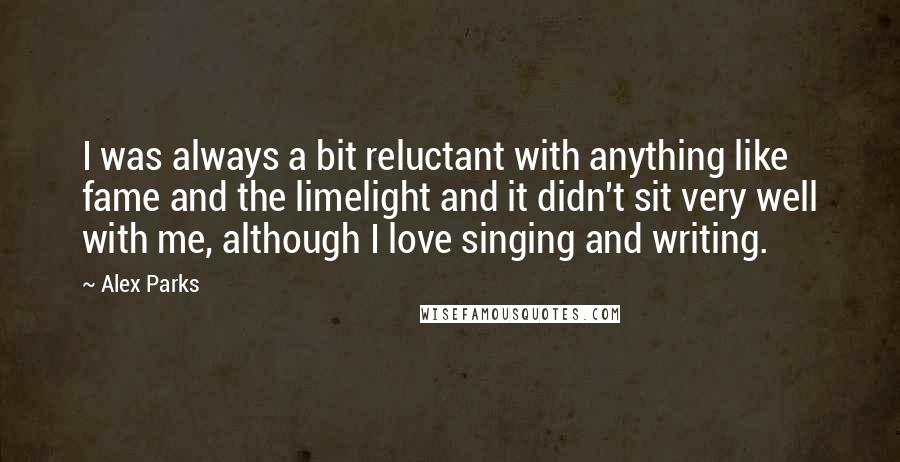 Alex Parks Quotes: I was always a bit reluctant with anything like fame and the limelight and it didn't sit very well with me, although I love singing and writing.