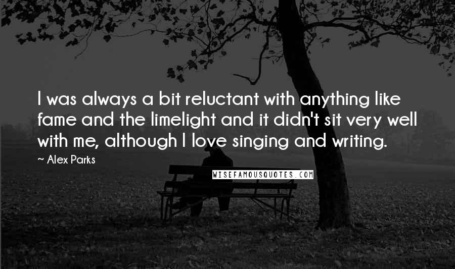 Alex Parks Quotes: I was always a bit reluctant with anything like fame and the limelight and it didn't sit very well with me, although I love singing and writing.