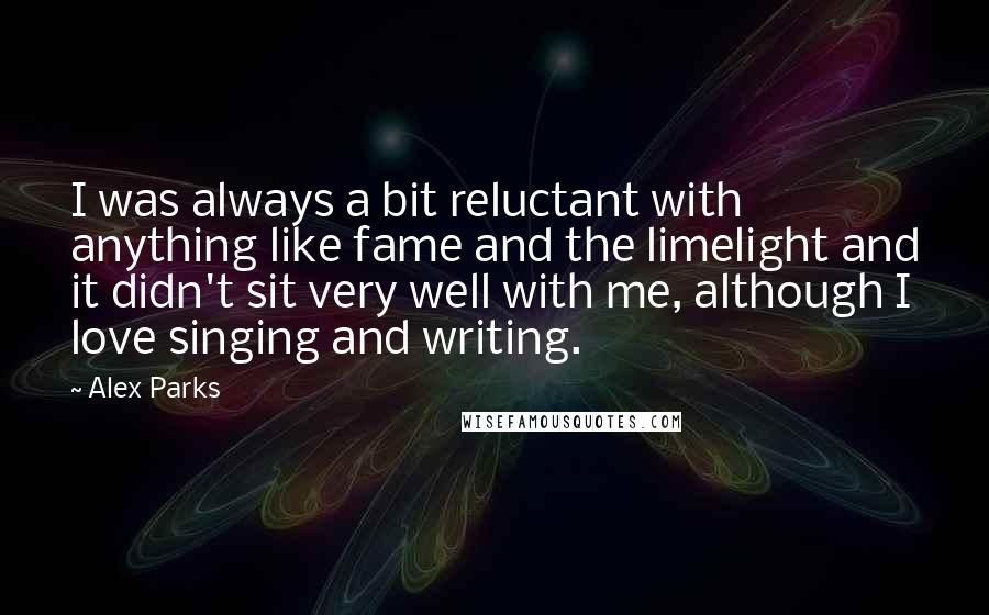 Alex Parks Quotes: I was always a bit reluctant with anything like fame and the limelight and it didn't sit very well with me, although I love singing and writing.