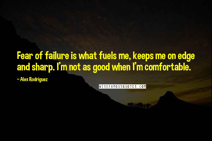 Alex Rodriguez Quotes: Fear of failure is what fuels me, keeps me on edge and sharp. I'm not as good when I'm comfortable.