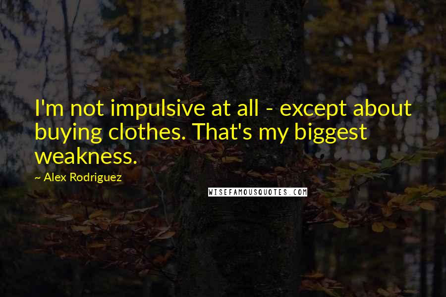 Alex Rodriguez Quotes: I'm not impulsive at all - except about buying clothes. That's my biggest weakness.