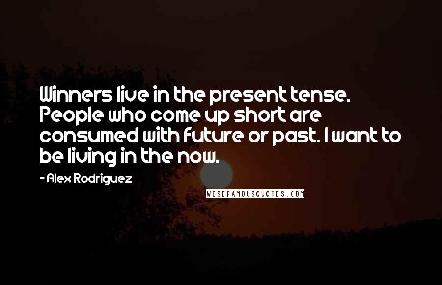 Alex Rodriguez Quotes: Winners live in the present tense. People who come up short are consumed with future or past. I want to be living in the now.