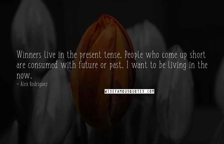 Alex Rodriguez Quotes: Winners live in the present tense. People who come up short are consumed with future or past. I want to be living in the now.