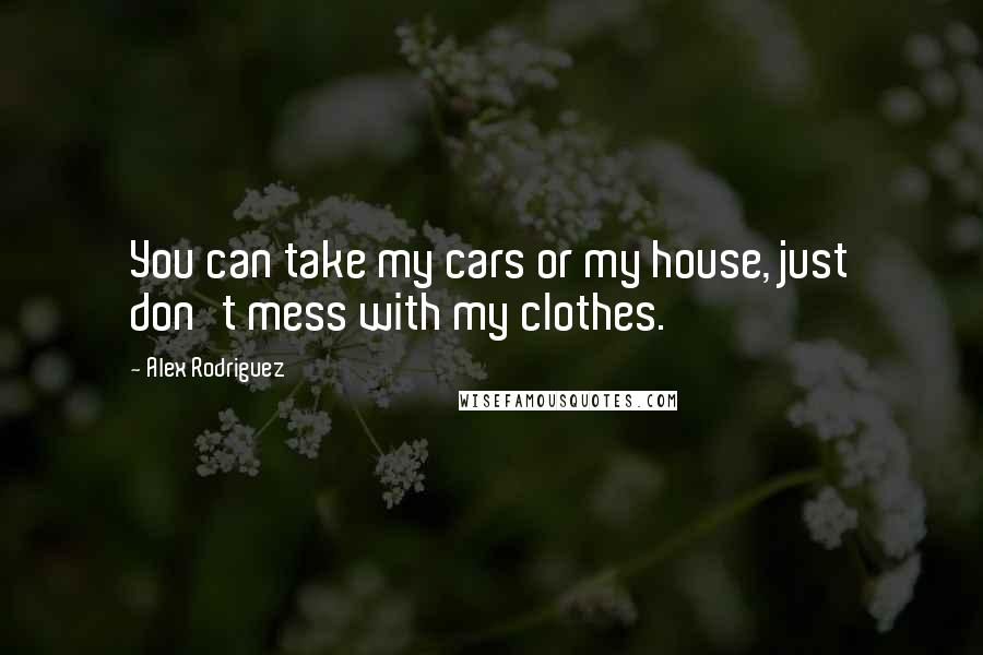 Alex Rodriguez Quotes: You can take my cars or my house, just don't mess with my clothes.