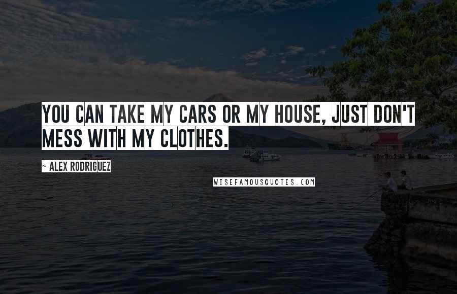 Alex Rodriguez Quotes: You can take my cars or my house, just don't mess with my clothes.