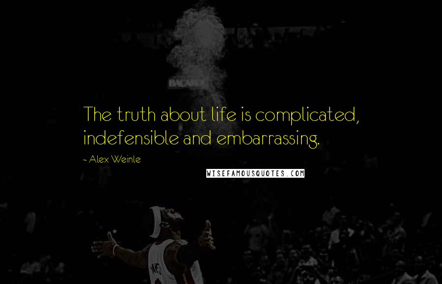 Alex Weinle Quotes: The truth about life is complicated, indefensible and embarrassing.