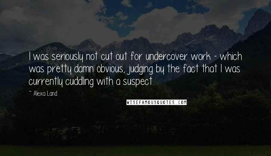 Alexa Land Quotes: I was seriously not cut out for undercover work - which was pretty damn obvious, judging by the fact that I was currently cuddling with a suspect.