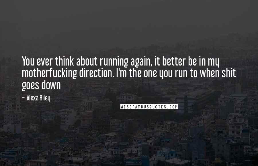 Alexa Riley Quotes: You ever think about running again, it better be in my motherfucking direction. I'm the one you run to when shit goes down