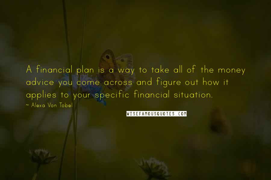 Alexa Von Tobel Quotes: A financial plan is a way to take all of the money advice you come across and figure out how it applies to your specific financial situation.