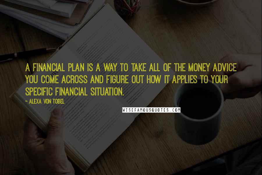 Alexa Von Tobel Quotes: A financial plan is a way to take all of the money advice you come across and figure out how it applies to your specific financial situation.