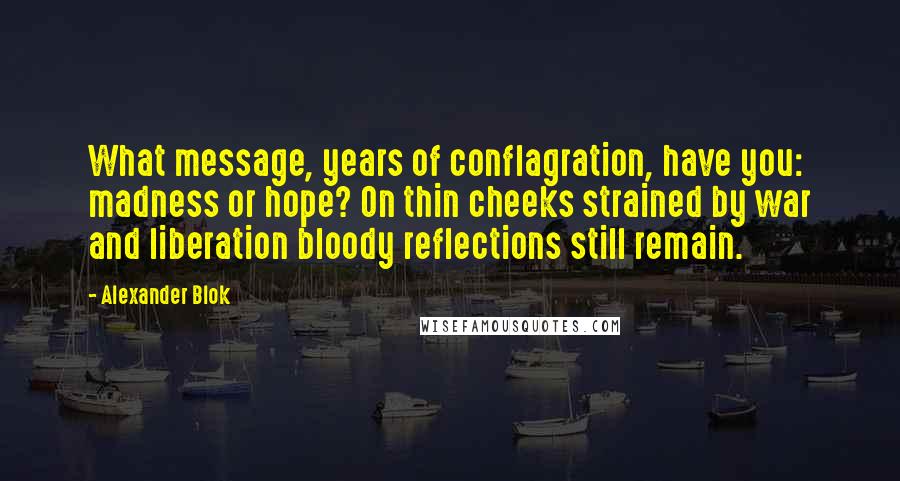 Alexander Blok Quotes: What message, years of conflagration, have you: madness or hope? On thin cheeks strained by war and liberation bloody reflections still remain.