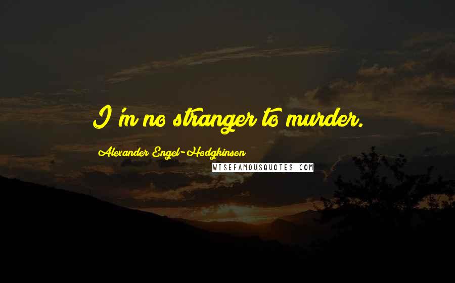 Alexander Engel-Hodgkinson Quotes: I'm no stranger to murder.