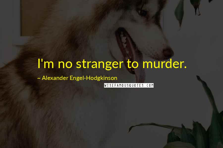 Alexander Engel-Hodgkinson Quotes: I'm no stranger to murder.