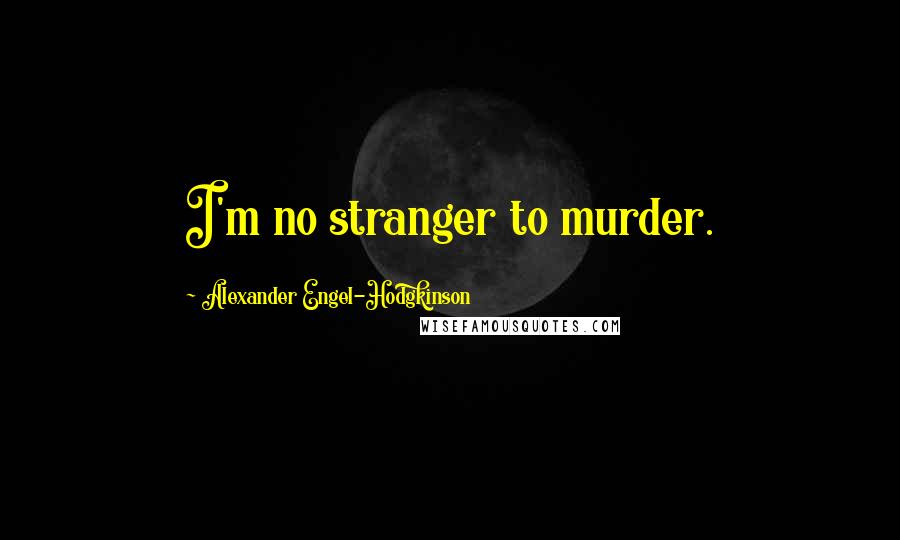 Alexander Engel-Hodgkinson Quotes: I'm no stranger to murder.