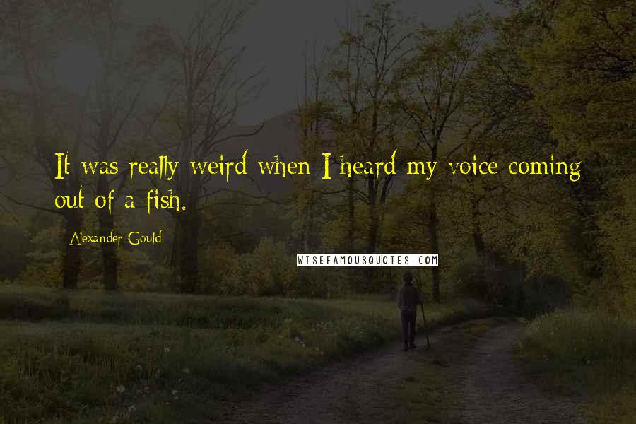 Alexander Gould Quotes: It was really weird when I heard my voice coming out of a fish.