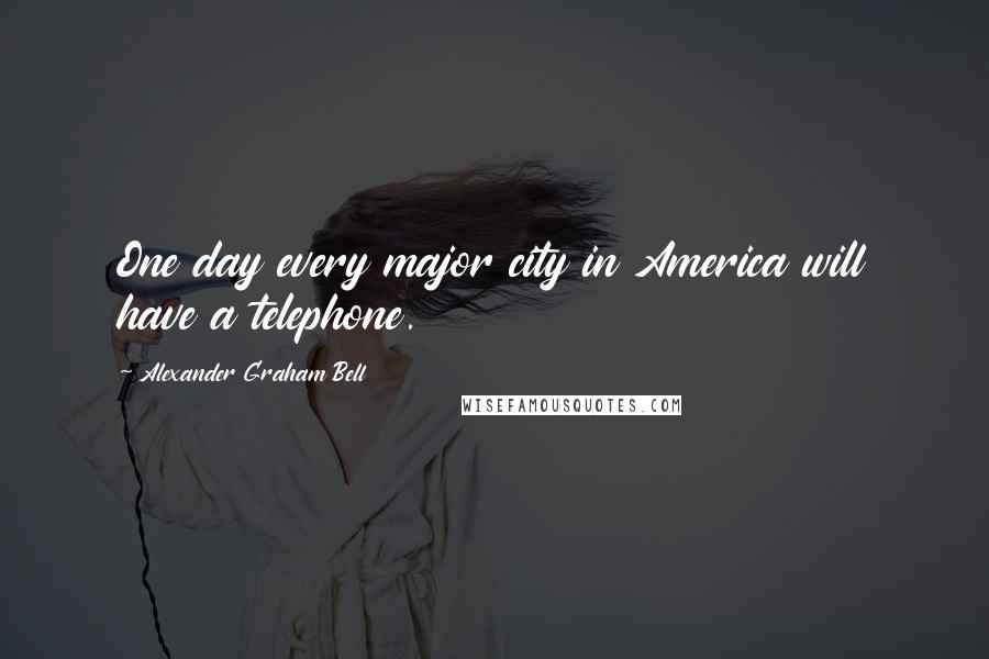 Alexander Graham Bell Quotes: One day every major city in America will have a telephone.