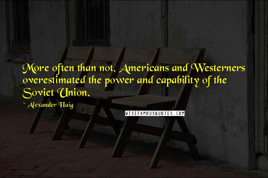 Alexander Haig Quotes: More often than not, Americans and Westerners overestimated the power and capability of the Soviet Union.