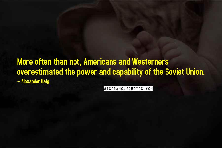 Alexander Haig Quotes: More often than not, Americans and Westerners overestimated the power and capability of the Soviet Union.