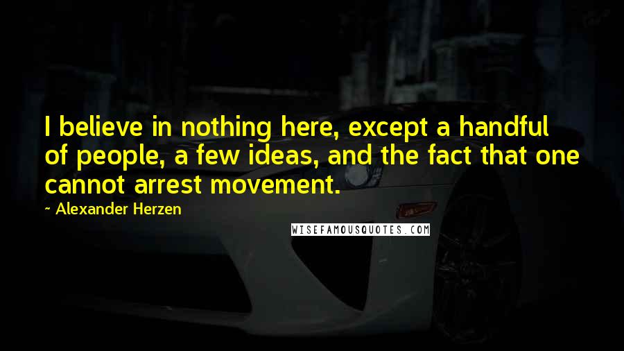 Alexander Herzen Quotes: I believe in nothing here, except a handful of people, a few ideas, and the fact that one cannot arrest movement.