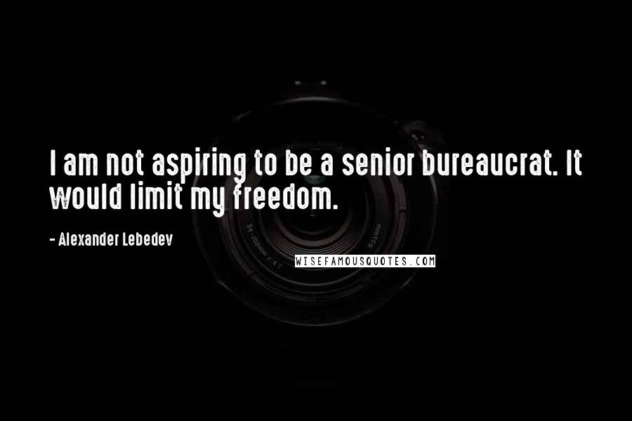 Alexander Lebedev Quotes: I am not aspiring to be a senior bureaucrat. It would limit my freedom.