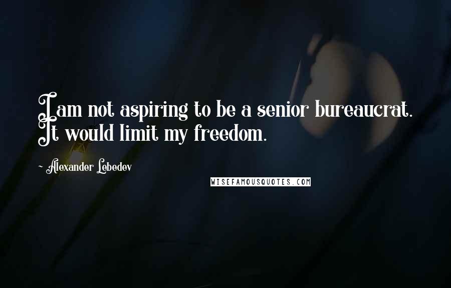 Alexander Lebedev Quotes: I am not aspiring to be a senior bureaucrat. It would limit my freedom.