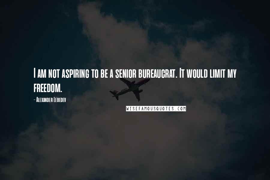 Alexander Lebedev Quotes: I am not aspiring to be a senior bureaucrat. It would limit my freedom.