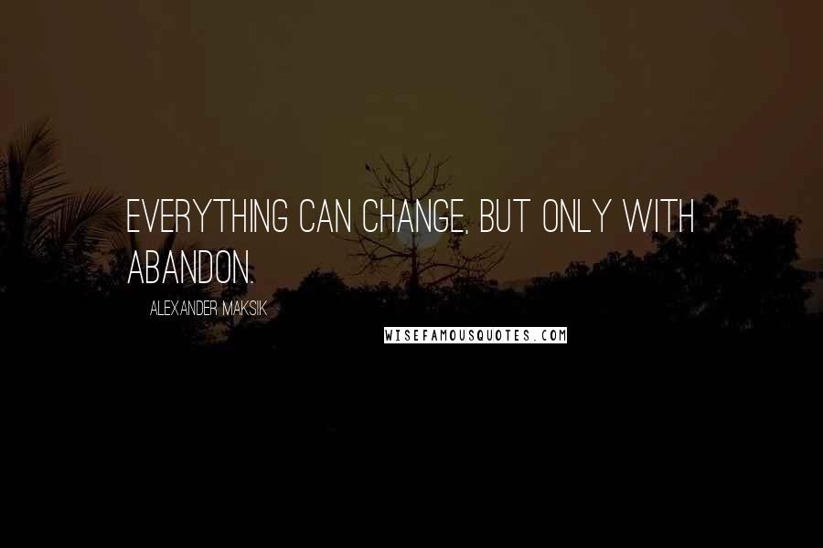 Alexander Maksik Quotes: Everything can change, but only with abandon.