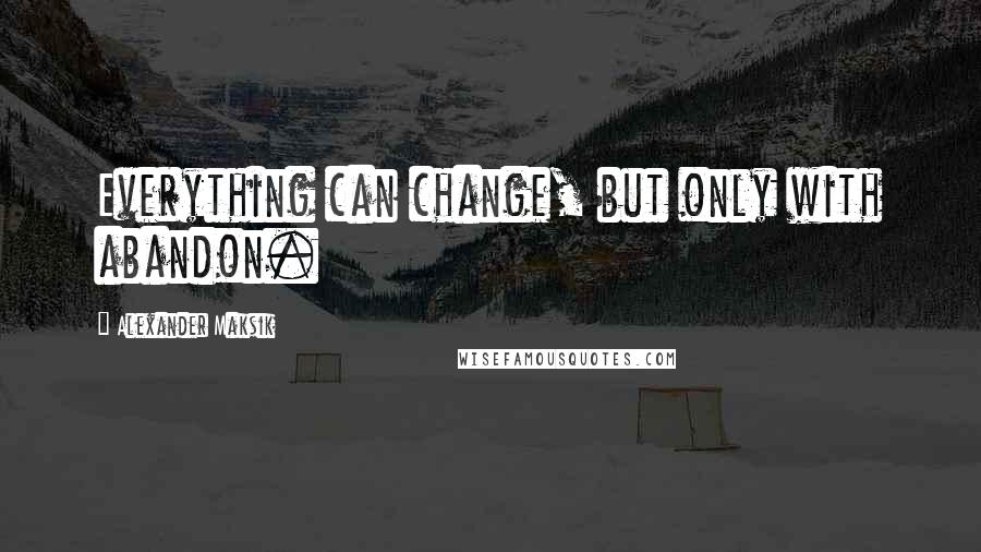 Alexander Maksik Quotes: Everything can change, but only with abandon.