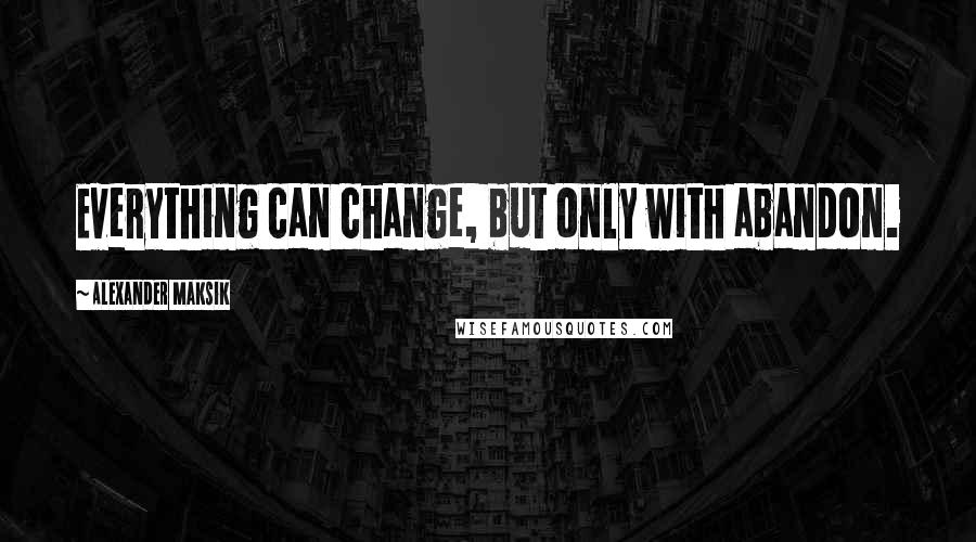 Alexander Maksik Quotes: Everything can change, but only with abandon.