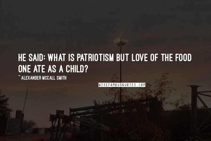 Alexander McCall Smith Quotes: He said: What is patriotism but love of the food one ate as a child?