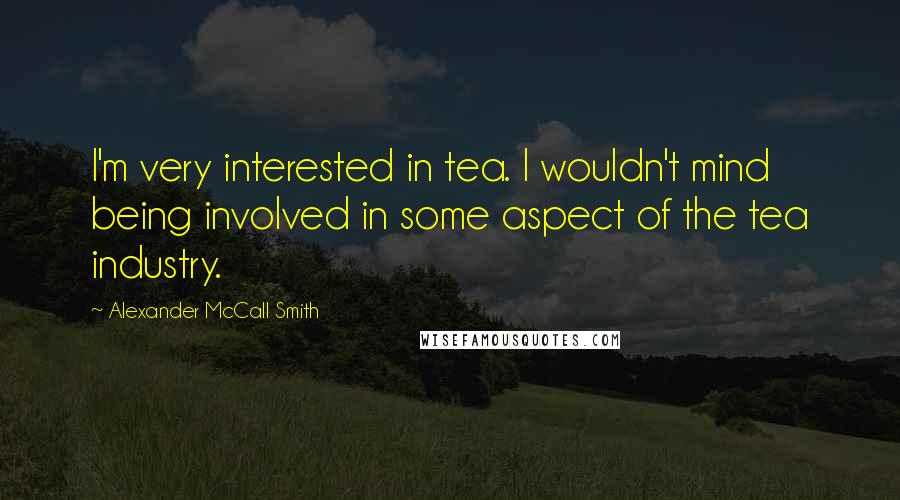 Alexander McCall Smith Quotes: I'm very interested in tea. I wouldn't mind being involved in some aspect of the tea industry.