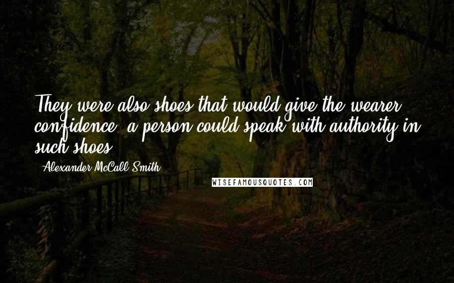 Alexander McCall Smith Quotes: They were also shoes that would give the wearer confidence: a person could speak with authority in such shoes.