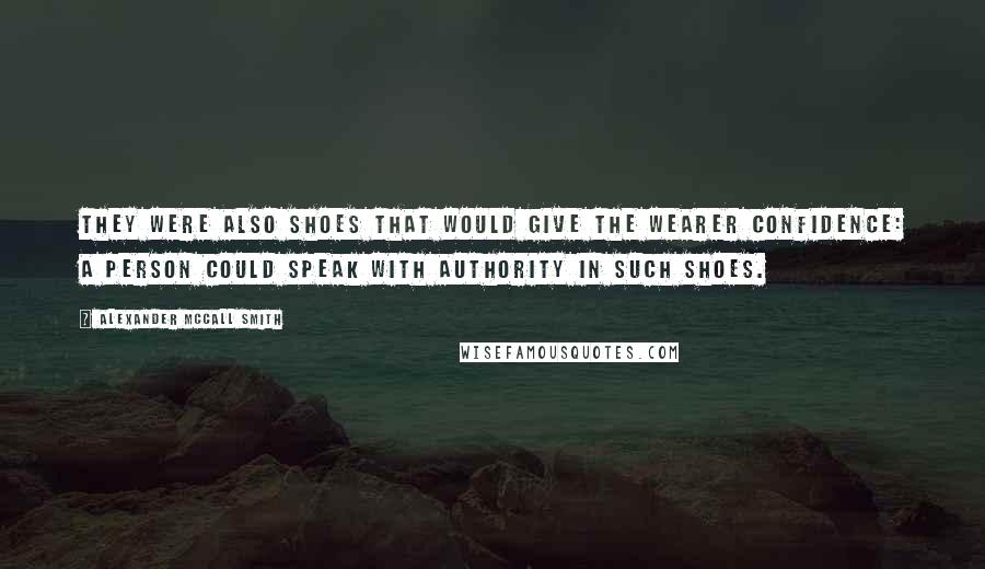 Alexander McCall Smith Quotes: They were also shoes that would give the wearer confidence: a person could speak with authority in such shoes.